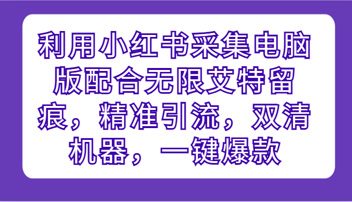 利用小红书采集电脑版配合无限艾特留痕，精准引流，双清机器，一键爆款-桐创网