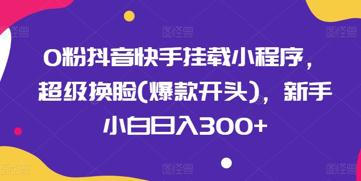 0粉抖音快手挂载小程序，超级换脸(爆款开头)，新手小白日入300+-桐创网