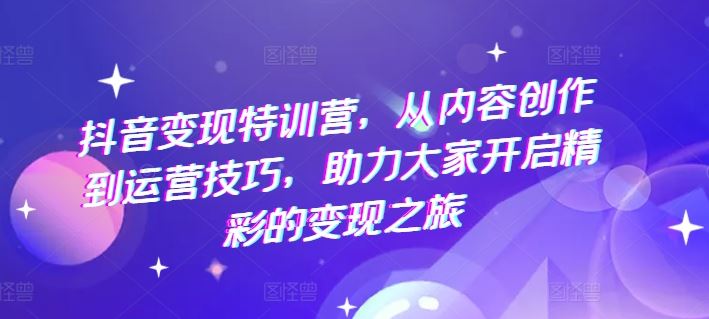 抖音变现特训营，从内容创作到运营技巧，助力大家开启精彩的变现之旅-桐创网