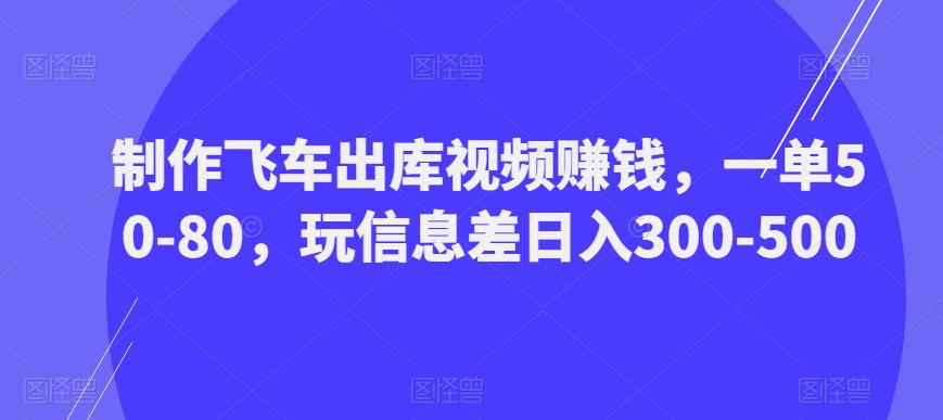 制作飞车出库视频赚钱，一单50-80，玩信息差日入300-500-桐创网