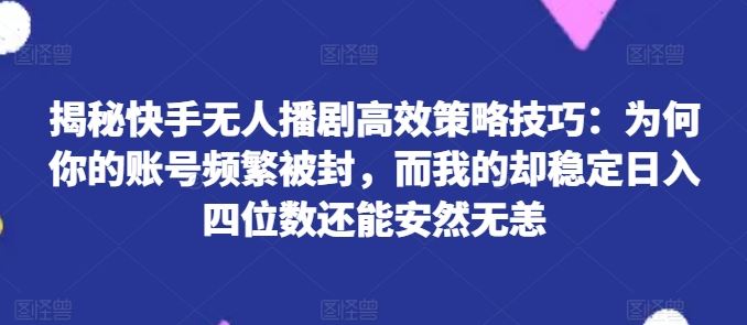 揭秘快手无人播剧高效策略技巧：为何你的账号频繁被封，而我的却稳定日入四位数还能安然无恙【揭秘】-桐创网