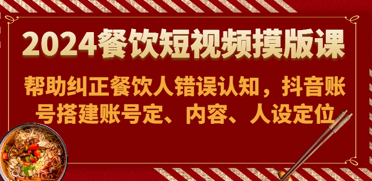 2024餐饮短视频摸版课-帮助纠正餐饮人错误认知，抖音账号搭建账号定、内容、人设定位-桐创网