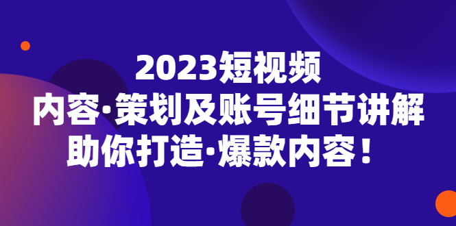 （5278期）2023短视频内容·策划及账号细节讲解，助你打造·爆款内容！-桐创网