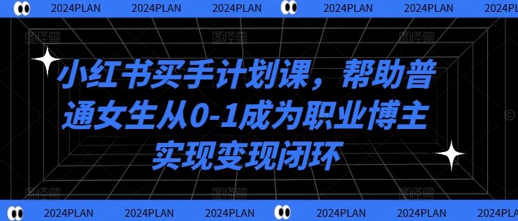 小红书买手计划课，帮助普通女生从0-1成为职业博主实现变现闭环-桐创网