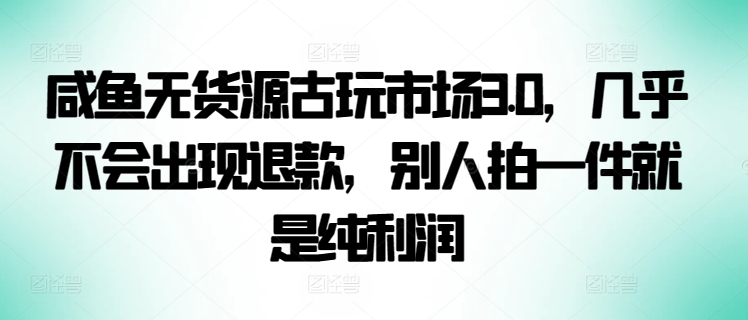 咸鱼无货源古玩市场3.0，几乎不会出现退款，别人拍一件就是纯利润-桐创网