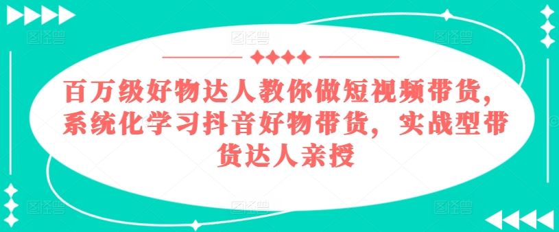 百万级好物达人教你做短视频带货，系统化学习抖音好物带货，实战型带货达人亲授-桐创网