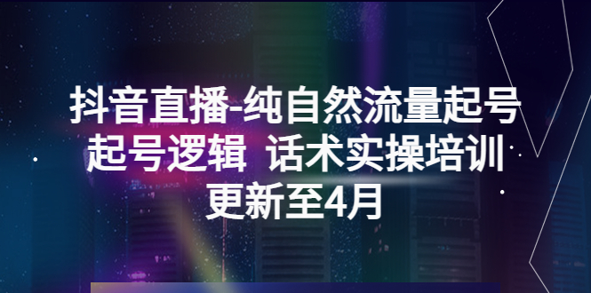 （5528期）抖音直播-纯自然流量起号，起号逻辑  话术实操培训（更新至4月）-桐创网