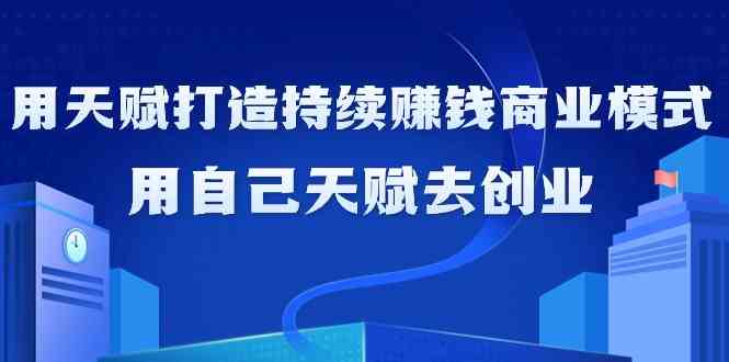 如何利用天赋打造持续赚钱商业模式，用自己天赋去创业（21节课）-桐创网