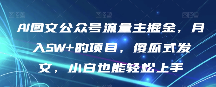 AI图文公众号流量主掘金，月入5W+的项目，傻瓜式发文，小白也能轻松上手【揭秘】-桐创网