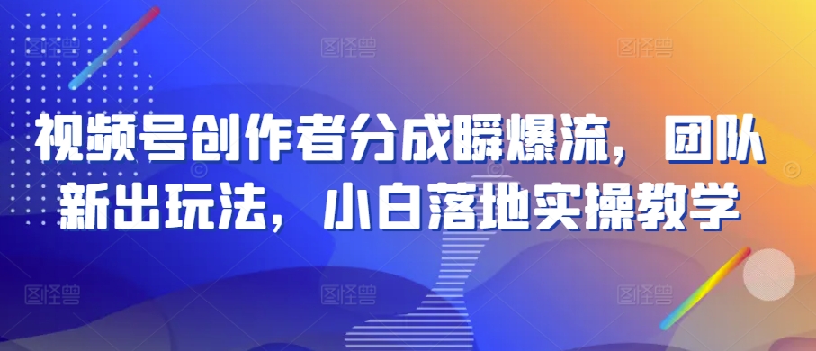 视频号创作者分成瞬爆流，团队新出玩法，小白落地实操教学-桐创网