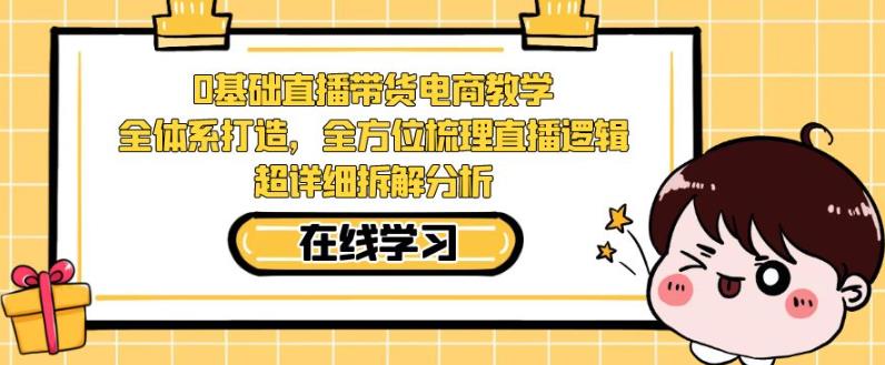 零基础直播带货电商教学，全方位梳理直播逻辑，超详细拆解分析-桐创网