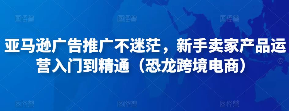 亚马逊广告推广不迷茫，新手卖家产品运营入门到精通（恐龙跨境电商）-桐创网