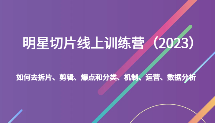 明星切片线上训练营（2023）如何去拆片、剪辑、爆点和分类、机制、运营、数据分析-桐创网