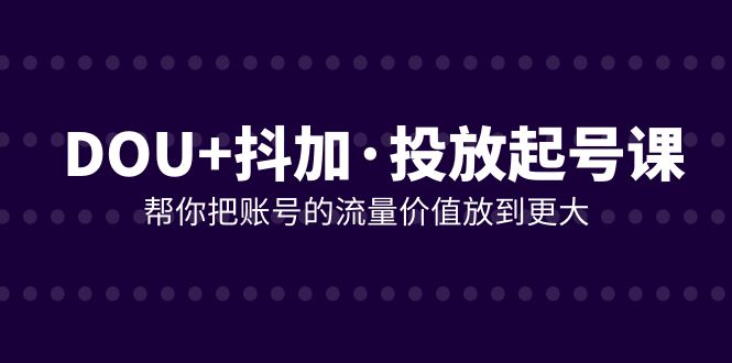 （7985期）DOU+抖加投放起号课，帮你把账号的流量价值放到更大（21节课）-桐创网