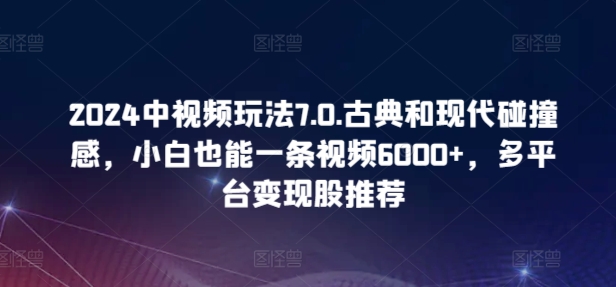 2024中视频玩法7.0.古典和现代碰撞感，小白也能一条视频6000+，多平台变现-桐创网