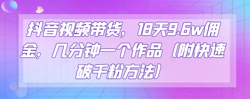 抖音视频带货，18天9.6w佣金，几分钟一个作品（附快速破千粉方法）【揭秘】-桐创网