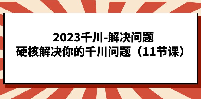 （7214期）2023千川-解决问题，硬核解决你的千川问题（11节课）-桐创网