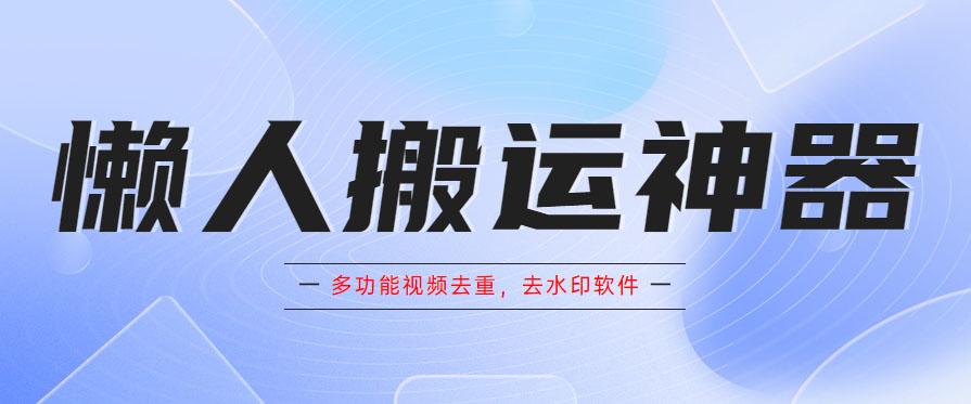 （5945期）懒人搬运神器，多功能视频去重，去水印软件手机版app-桐创网