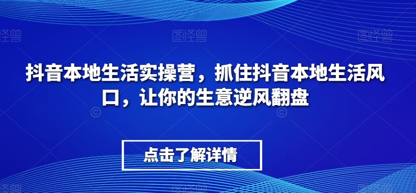 抖音本地生活实操营，​抓住抖音本地生活风口，让你的生意逆风翻盘-桐创网