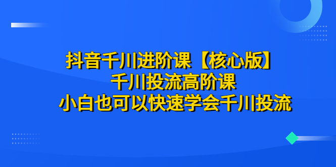 （6504期）抖音千川进阶课【核心版】 千川投流高阶课 小白也可以快速学会千川投流-桐创网