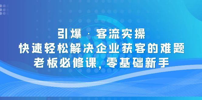 （5205期）引爆·客流实操：快速轻松解决企业获客的难题，老板必修课，零基础新手-桐创网