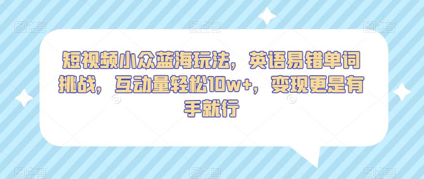 短视频小众蓝海玩法，英语易错单词挑战，互动量轻松10w+，变现更是有手就行【揭秘】-桐创网