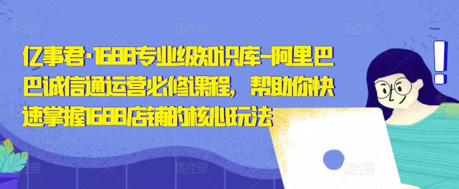 亿事君·1688专业级知识库-阿里巴巴诚信通运营必修课程，帮助你快速掌握1688店铺的核心玩法-桐创网