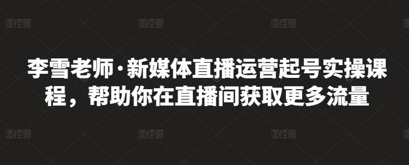 李雪老师·新媒体直播运营起号实操课程，帮助你在直播间获取更多流量-桐创网