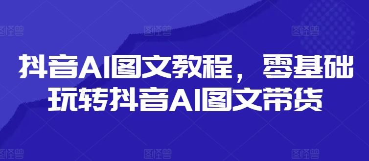 抖音AI图文教程，零基础玩转抖音AI图文带货-桐创网