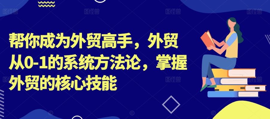 帮你成为外贸高手，外贸从0-1的系统方法论，掌握外贸的核心技能-桐创网