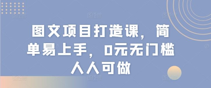 图文项目打造课，简单易上手，0元无门槛人人可做-桐创网