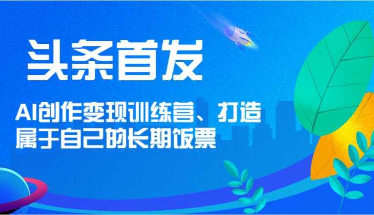 头条首发 AI创作变现训练营，打造属于自己的长期饭票-桐创网