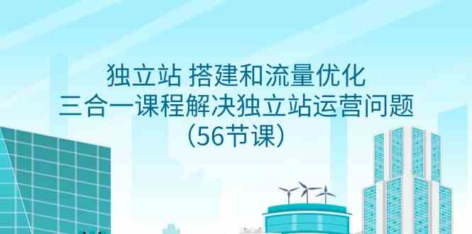 （9156期）独立站 搭建和流量优化，三合一课程解决独立站运营问题（56节课）-桐创网