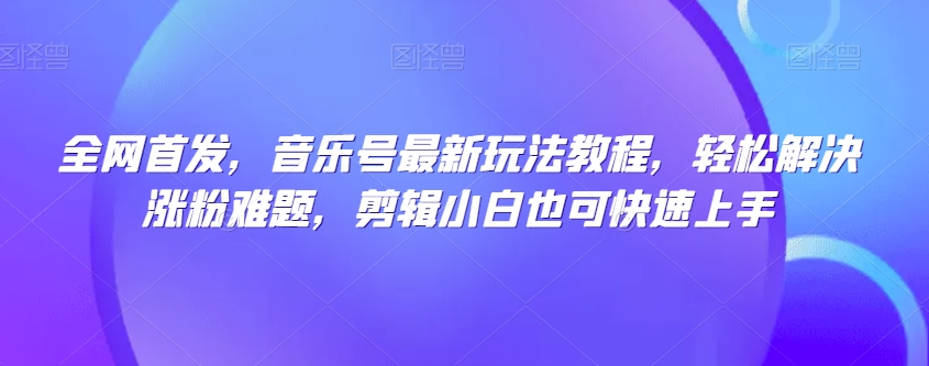 全网首发，音乐号最新玩法教程，轻松解决涨粉难题，剪辑小白也可快速上手-桐创网