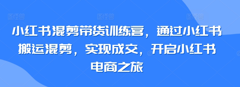 小红书混剪带货训练营，通过小红书搬运混剪，实现成交，开启小红书电商之旅-桐创网