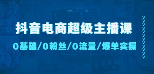 抖音电商超级主播课：0基础、0粉丝、0流量、爆单实操！-桐创网