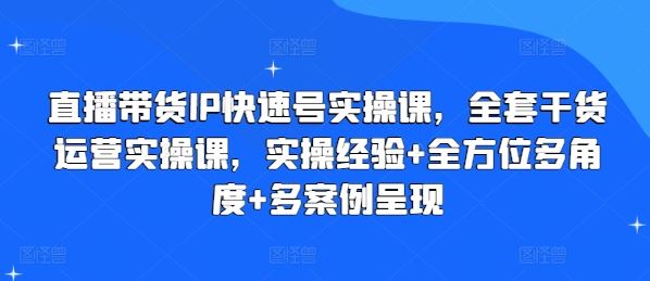 直播带货IP快速号实操课，全套干货运营实操课，实操经验+全方位多角度+多案例呈现-桐创网