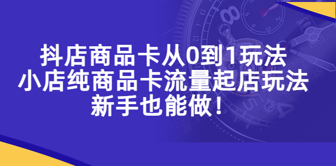 （5447期）抖店商品卡从0到1玩法，小店纯商品卡流量起店玩法，新手也能做！-桐创网