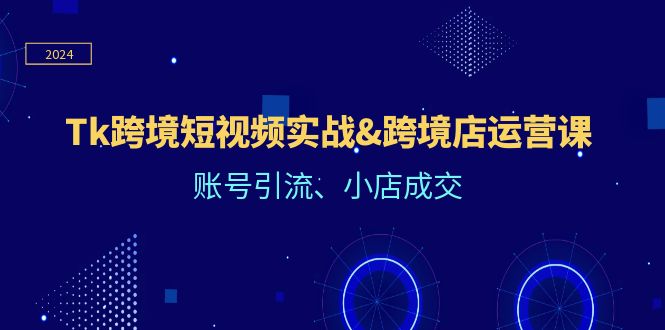 （12152期）Tk跨境短视频实战&跨境店运营课：账号引流、小店成交-桐创网