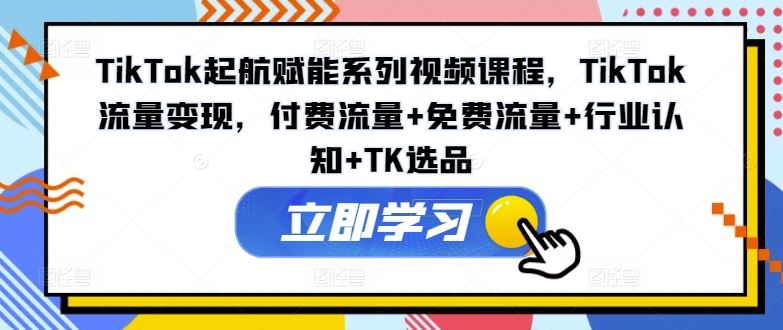 TikTok起航赋能系列视频课程，TikTok流量变现，付费流量+免费流量+行业认知+TK选品-桐创网