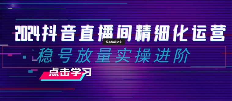 2024抖音直播间精细化运营：稳号放量实操进阶 选品/排品/起号/随心推/千川付费投放-桐创网