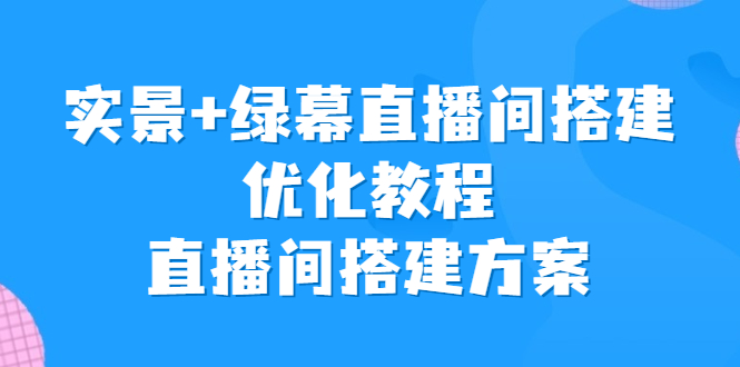 （6778期）实景+绿幕直播间搭建优化教程，直播间搭建方案-桐创网