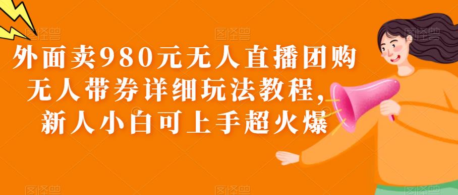 外面卖980元无人直播团购无人带券详细玩法教程，新人小白可上手超火爆-桐创网