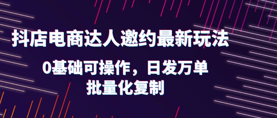 （6153期）抖店电商达人邀约最新玩法，0基础可操作，日发万单，批量化复制！-桐创网