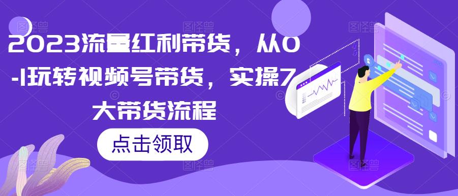 2023流量红利带货，从0-1玩转视频号带货，实操7大带货流程-桐创网