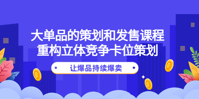 （4277期）大单品的策划和发售课程：重构立体竞争卡位策划，让爆品持续爆卖-桐创网