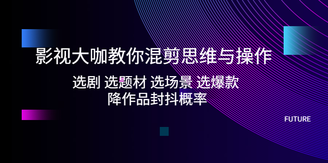 （5084期）影视大咖教你混剪思维与操作：选剧 选题材 选场景 选爆款 降作品封抖概率-桐创网