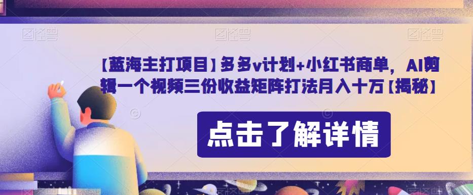 【蓝海主打项目】多多v计划+小红书商单，AI剪辑一个视频三份收益矩阵打法月入十万【揭秘】-桐创网