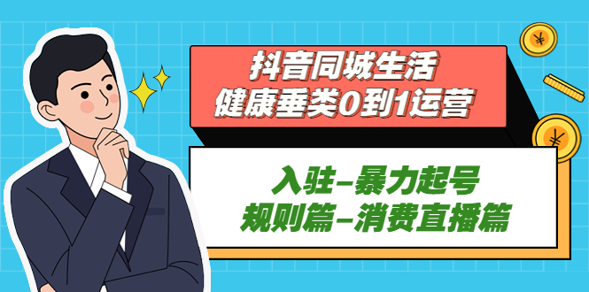 （5300期）抖音同城生活-健康垂类0到1运营：入驻-暴力起号-规则篇-消费直播篇！-桐创网