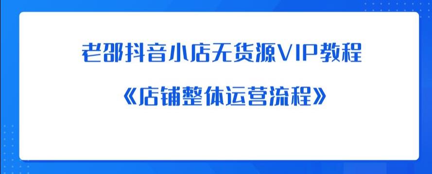 老邵抖音小店无货源VIP教程：《店铺整体运营流程》-桐创网